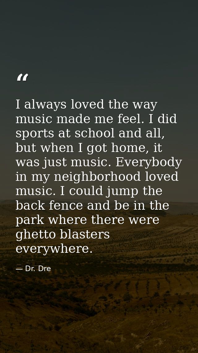 I always loved the way music made me feel. I did sports at school and all, but when I got home, it was just music. Every — Dr. Dre
