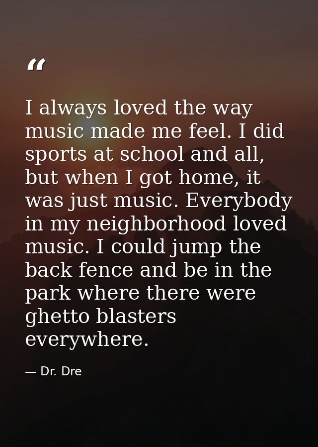I always loved the way music made me feel. I did sports at school and all, but when I got home, it was just music. Every — Dr. Dre