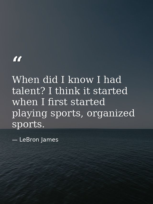 When did I know I had talent? I think it started when I first started playing sports, organized sports. — LeBron James