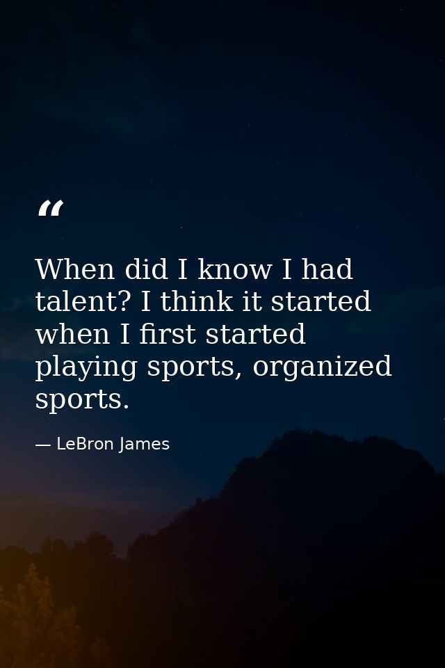 When did I know I had talent? I think it started when I first started playing sports, organized sports. — LeBron James