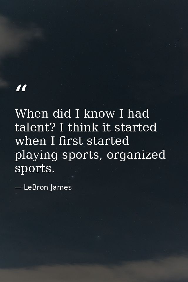 When did I know I had talent? I think it started when I first started playing sports, organized sports. — LeBron James