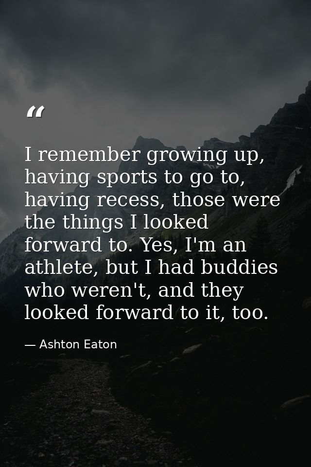 I remember growing up, having sports to go to, having recess, those were the things I looked forward to. Yes, I'm an ath — Ashton Eaton