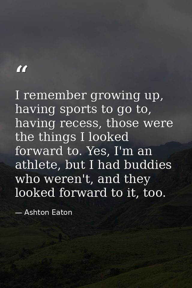 I remember growing up, having sports to go to, having recess, those were the things I looked forward to. Yes, I'm an ath — Ashton Eaton