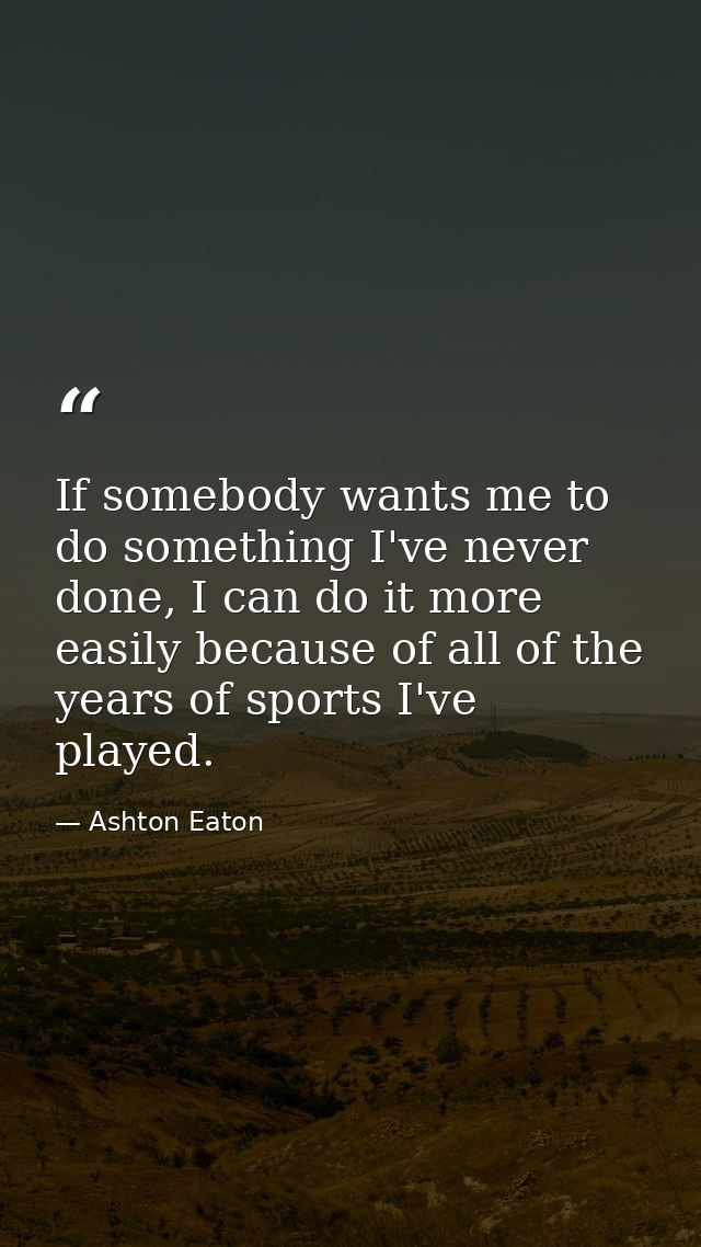 If somebody wants me to do something I've never done, I can do it more easily because of all of the years of sports I've — Ashton Eaton
