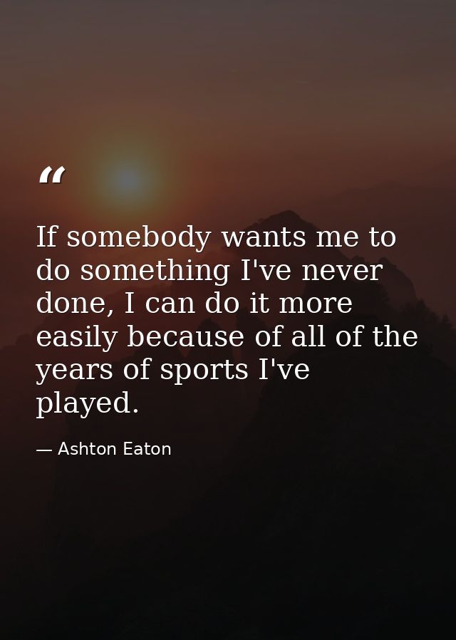 If somebody wants me to do something I've never done, I can do it more easily because of all of the years of sports I've — Ashton Eaton