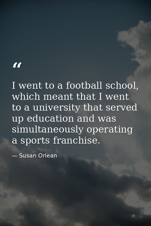 I went to a football school, which meant that I went to a university that served up education and was simultaneously ope — Susan Orlean