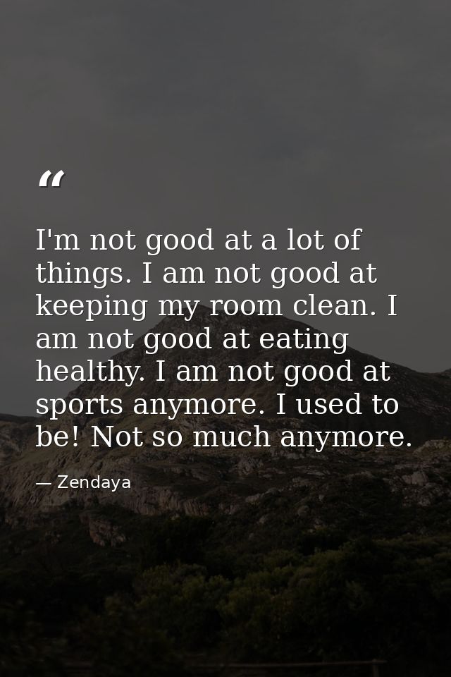 I'm not good at a lot of things. I am not good at keeping my room clean. I am not good at eating healthy. I am not good  — Zendaya