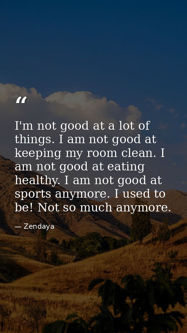 I'm not good at a lot of things. I am not good at keeping my room clean. I am not good at eating healthy. I am not good  — Zendaya