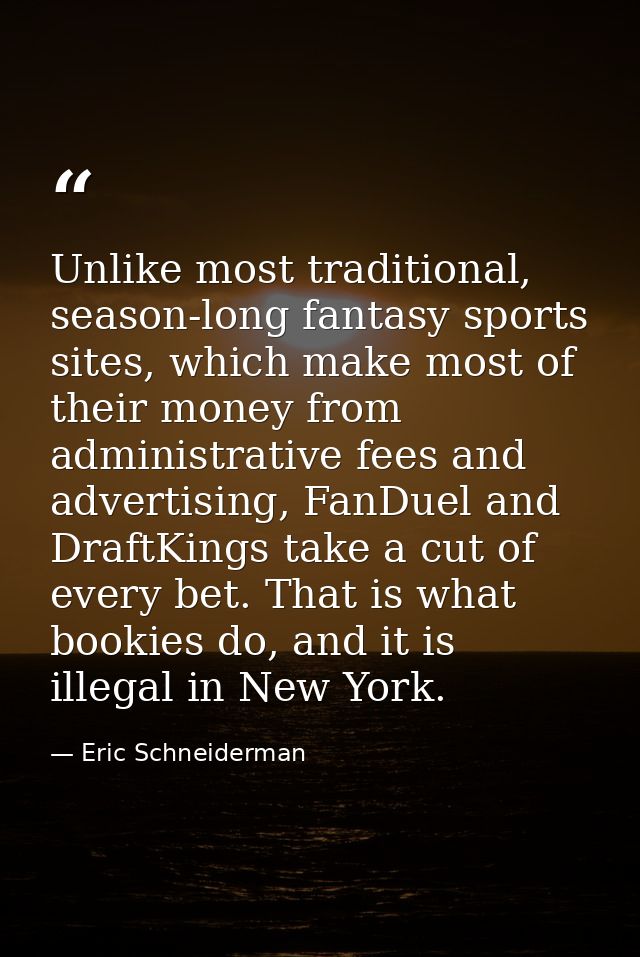 Unlike most traditional, season-long fantasy sports sites, which make most of their money from administrative fees and a — Eric Schneiderman