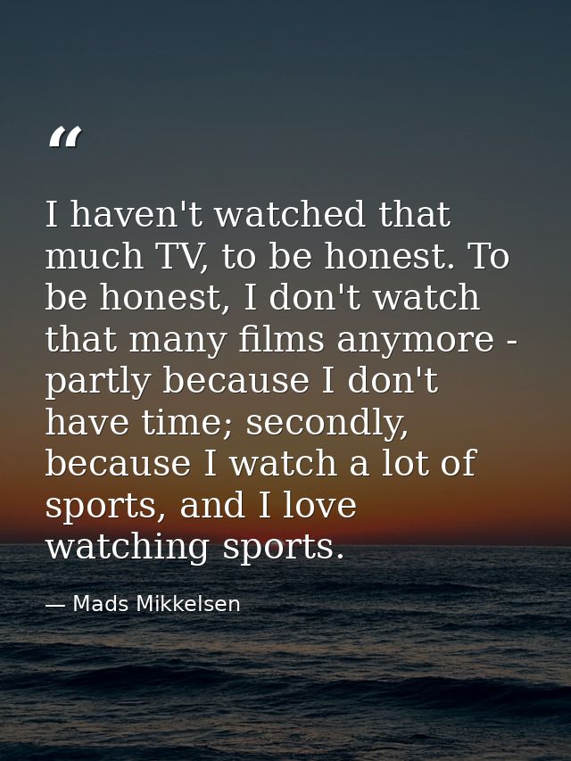 I haven't watched that much TV, to be honest. To be honest, I don't watch that many films anymore - partly because I don — Mads Mikkelsen