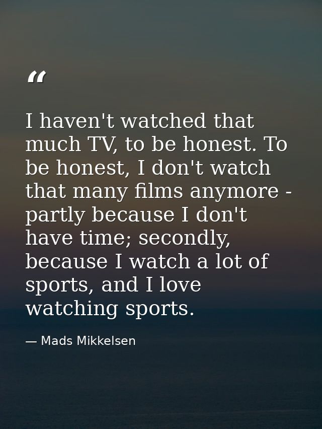 I haven't watched that much TV, to be honest. To be honest, I don't watch that many films anymore - partly because I don — Mads Mikkelsen