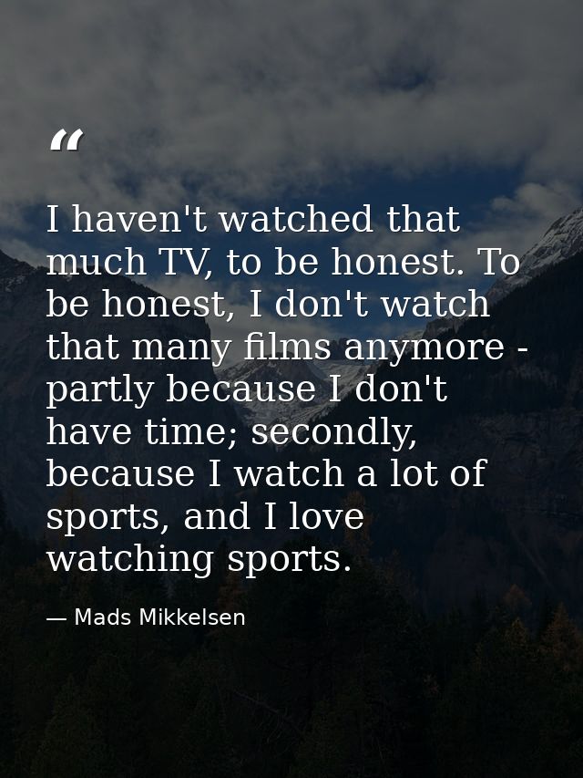 I haven't watched that much TV, to be honest. To be honest, I don't watch that many films anymore - partly because I don — Mads Mikkelsen