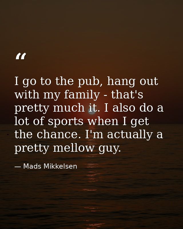 I go to the pub, hang out with my family - that's pretty much it. I also do a lot of sports when I get the chance. I'm a — Mads Mikkelsen
