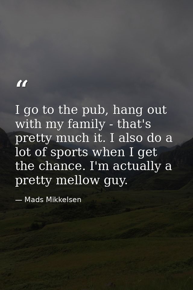 I go to the pub, hang out with my family - that's pretty much it. I also do a lot of sports when I get the chance. I'm a — Mads Mikkelsen