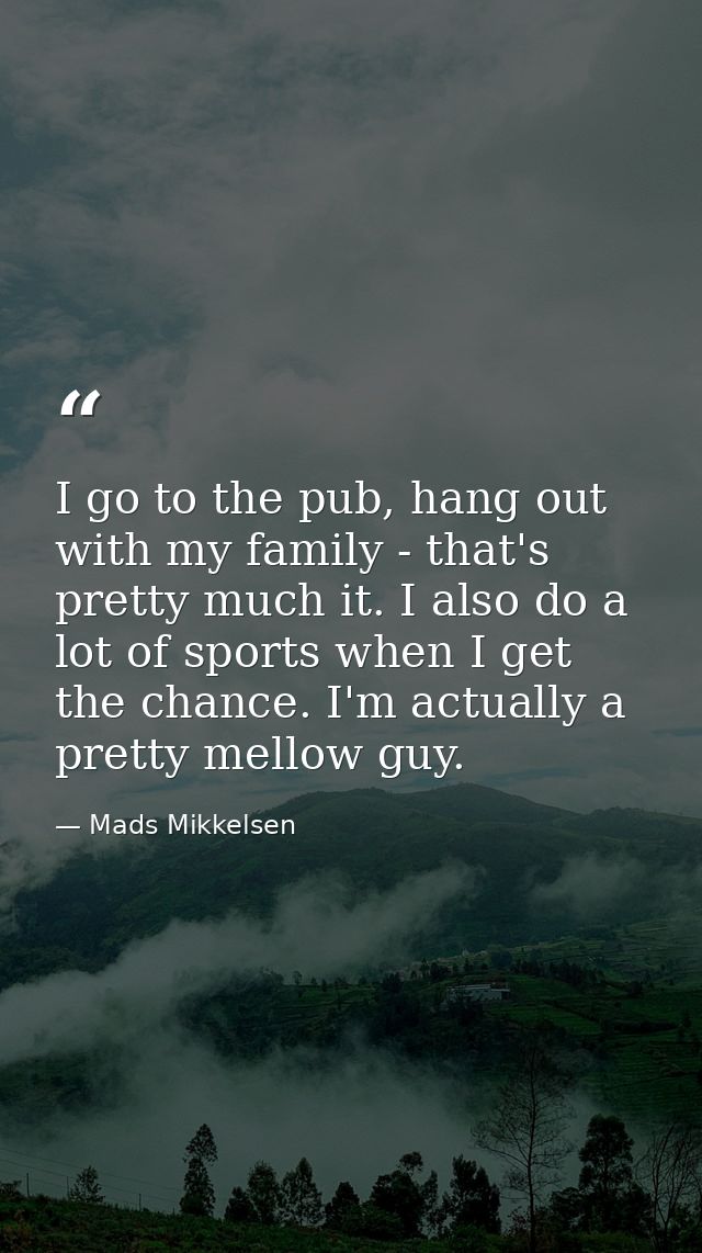 I go to the pub, hang out with my family - that's pretty much it. I also do a lot of sports when I get the chance. I'm a — Mads Mikkelsen