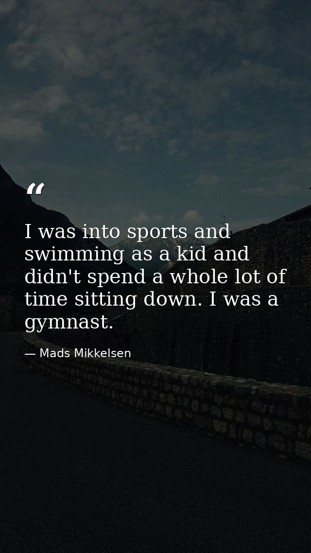I was into sports and swimming as a kid and didn't spend a whole lot of time sitting down. I was a gymnast. — Mads Mikkelsen