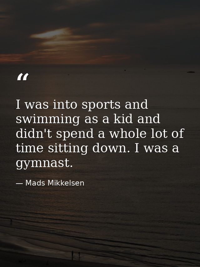 I was into sports and swimming as a kid and didn't spend a whole lot of time sitting down. I was a gymnast. — Mads Mikkelsen
