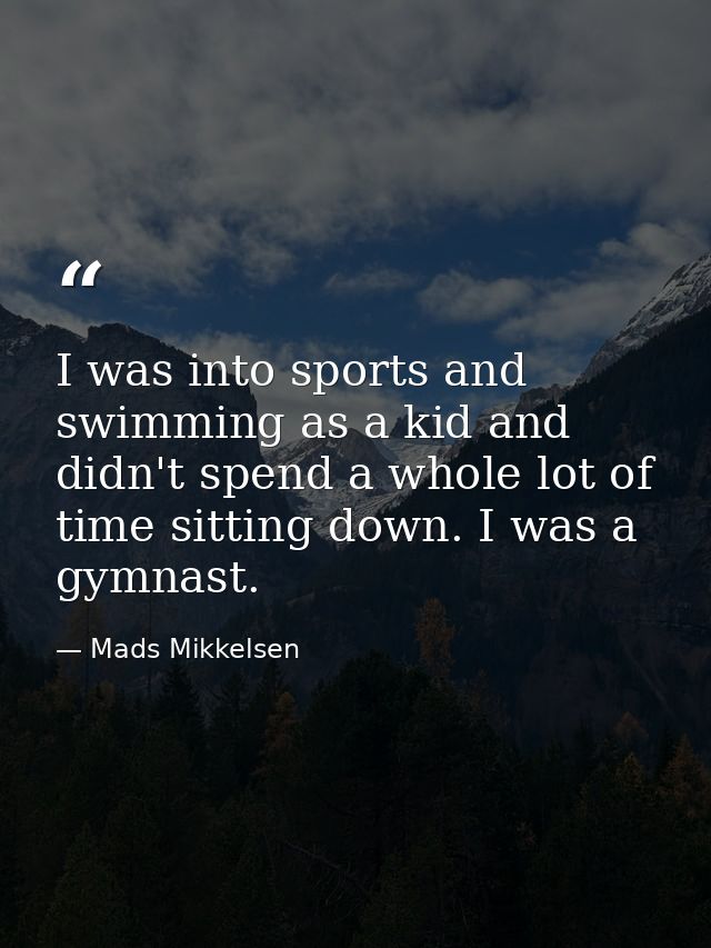 I was into sports and swimming as a kid and didn't spend a whole lot of time sitting down. I was a gymnast. — Mads Mikkelsen