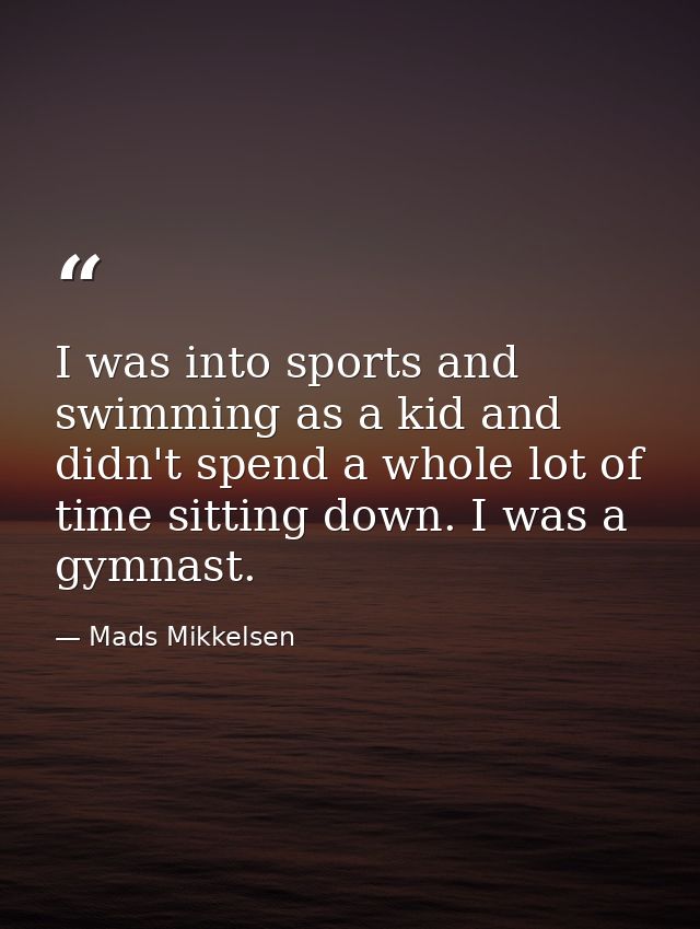 I was into sports and swimming as a kid and didn't spend a whole lot of time sitting down. I was a gymnast. — Mads Mikkelsen