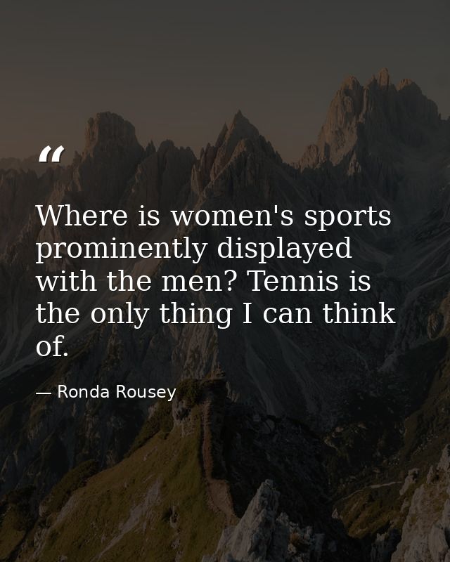 Where is women's sports prominently displayed with the men? Tennis is the only thing I can think of. — Ronda Rousey