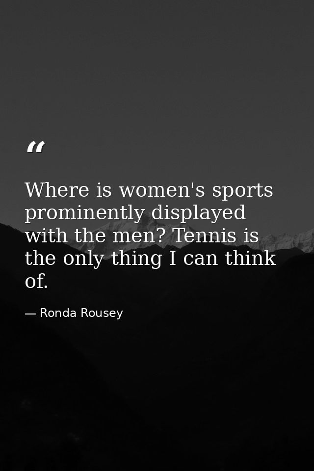 Where is women's sports prominently displayed with the men? Tennis is the only thing I can think of. — Ronda Rousey