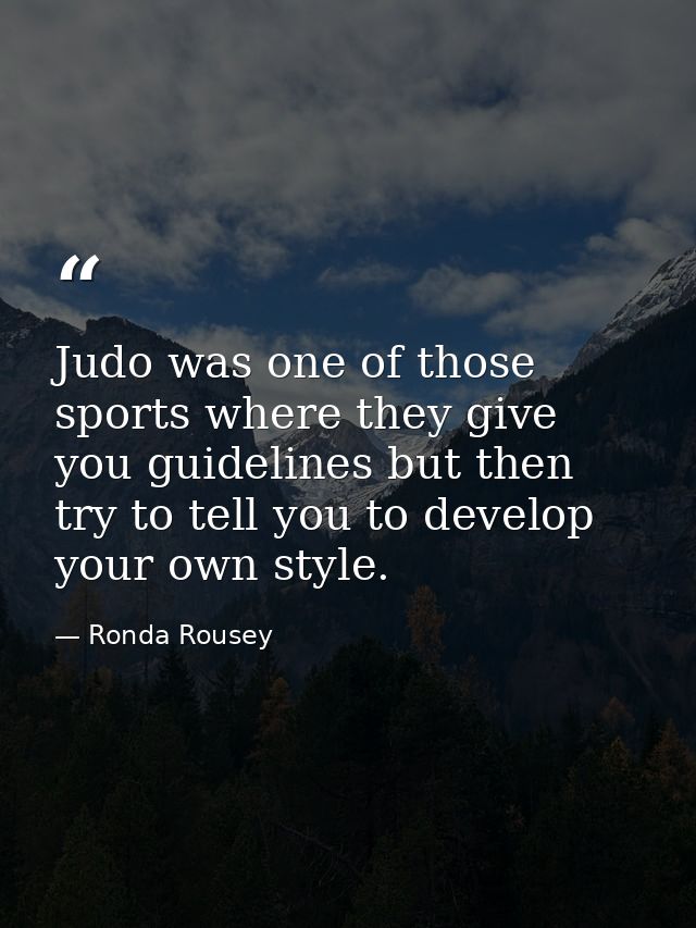 Judo was one of those sports where they give you guidelines but then try to tell you to develop your own style. — Ronda Rousey