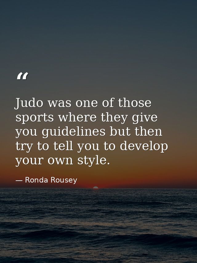 Judo was one of those sports where they give you guidelines but then try to tell you to develop your own style. — Ronda Rousey