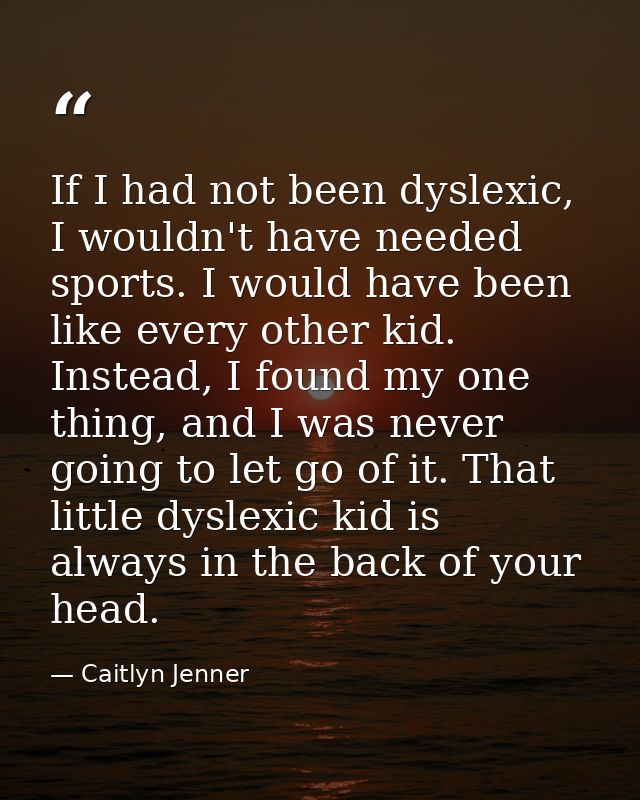 If I had not been dyslexic, I wouldn't have needed sports. I would have been like every other kid. Instead, I found my o — Caitlyn Jenner