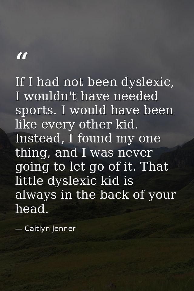 If I had not been dyslexic, I wouldn't have needed sports. I would have been like every other kid. Instead, I found my o — Caitlyn Jenner