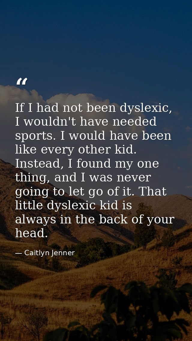 If I had not been dyslexic, I wouldn't have needed sports. I would have been like every other kid. Instead, I found my o — Caitlyn Jenner