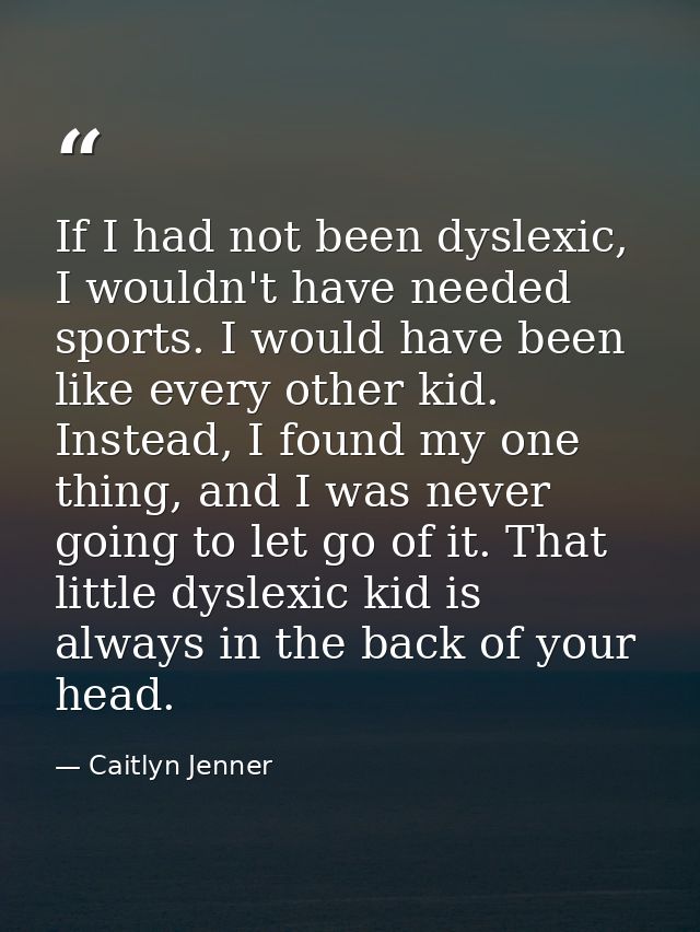 If I had not been dyslexic, I wouldn't have needed sports. I would have been like every other kid. Instead, I found my o — Caitlyn Jenner