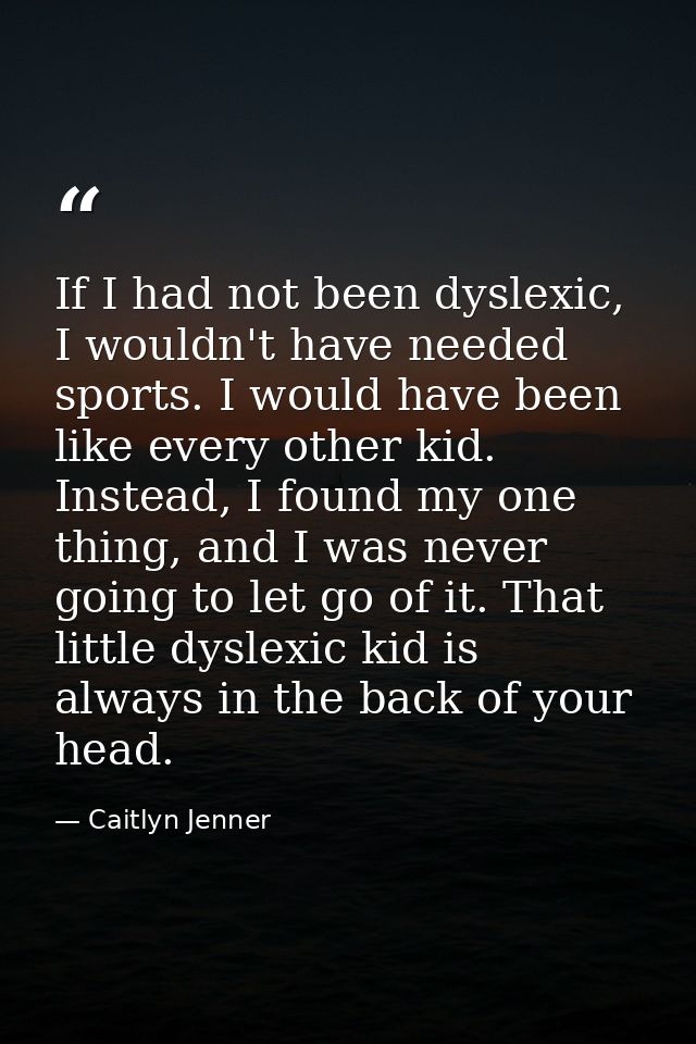 If I had not been dyslexic, I wouldn't have needed sports. I would have been like every other kid. Instead, I found my o — Caitlyn Jenner