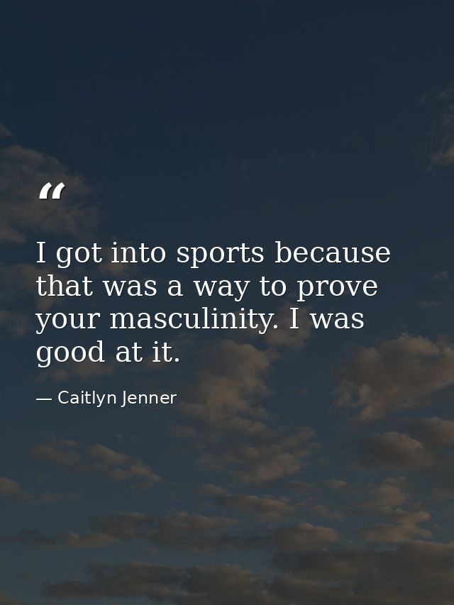 I got into sports because that was a way to prove your masculinity. I was good at it. — Caitlyn Jenner