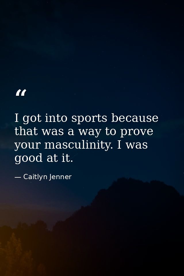 I got into sports because that was a way to prove your masculinity. I was good at it. — Caitlyn Jenner