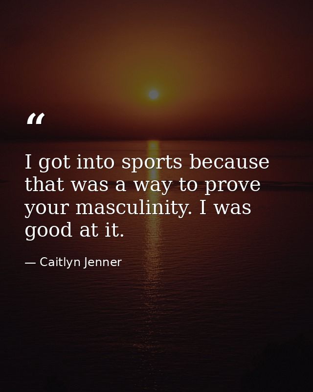 I got into sports because that was a way to prove your masculinity. I was good at it. — Caitlyn Jenner