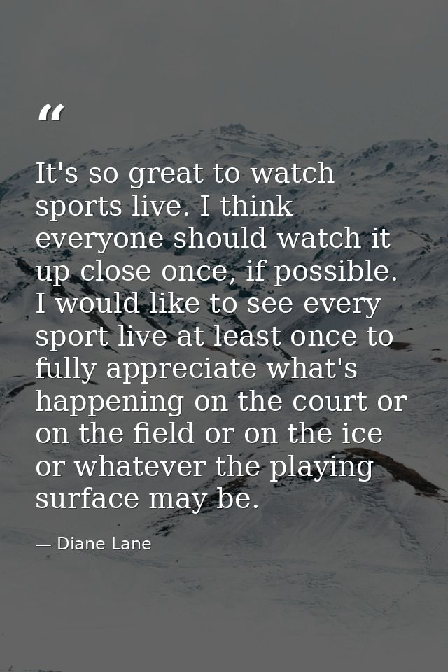 It's so great to watch sports live. I think everyone should watch it up close once, if possible. I would like to see eve — Diane Lane