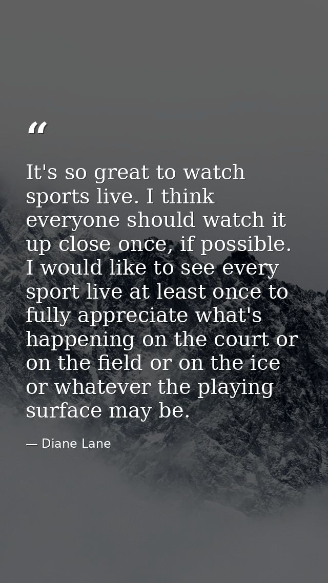 It's so great to watch sports live. I think everyone should watch it up close once, if possible. I would like to see eve — Diane Lane