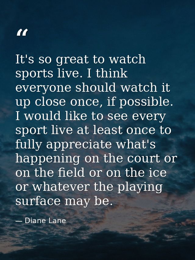 It's so great to watch sports live. I think everyone should watch it up close once, if possible. I would like to see eve — Diane Lane