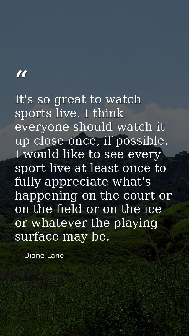 It's so great to watch sports live. I think everyone should watch it up close once, if possible. I would like to see eve — Diane Lane