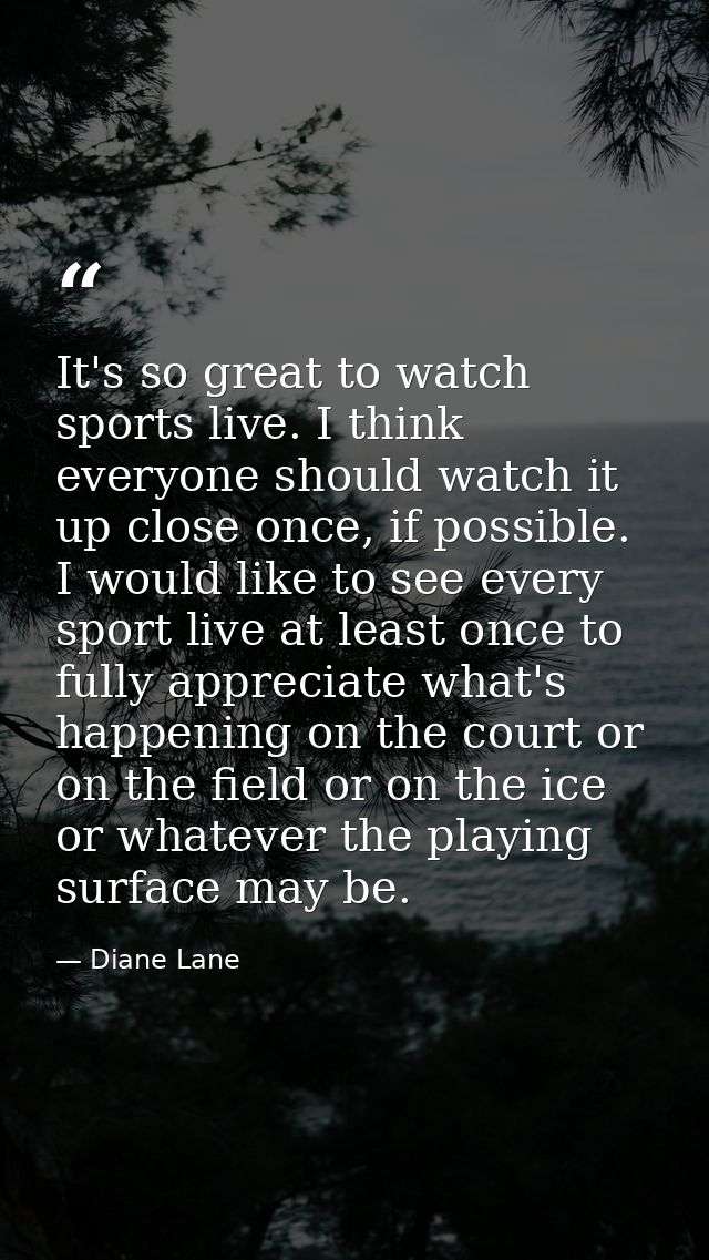 It's so great to watch sports live. I think everyone should watch it up close once, if possible. I would like to see eve — Diane Lane