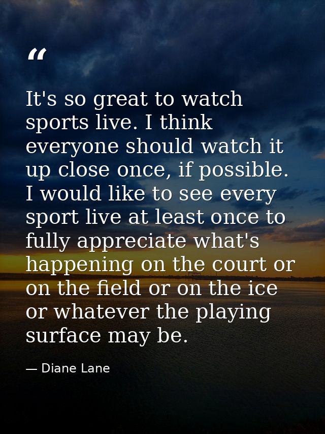 It's so great to watch sports live. I think everyone should watch it up close once, if possible. I would like to see eve — Diane Lane
