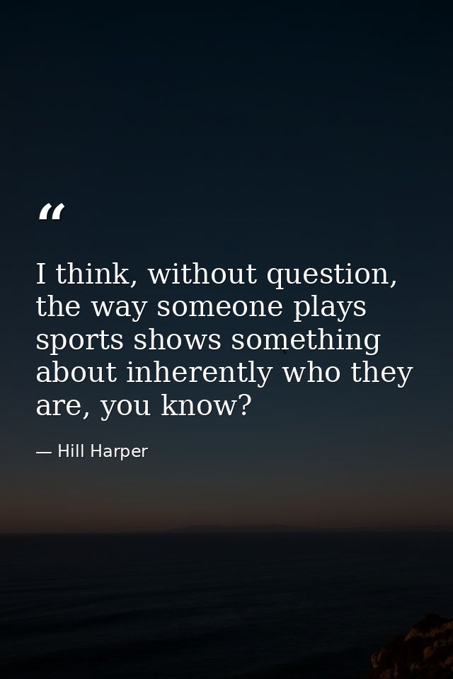 I think, without question, the way someone plays sports shows something about inherently who they are, you know? — Hill Harper