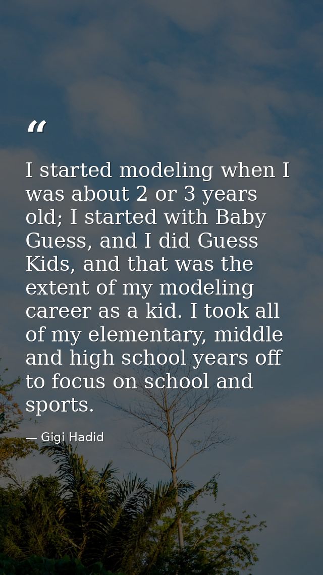 I started modeling when I was about 2 or 3 years old; I started with Baby Guess, and I did Guess Kids, and that was the  — Gigi Hadid