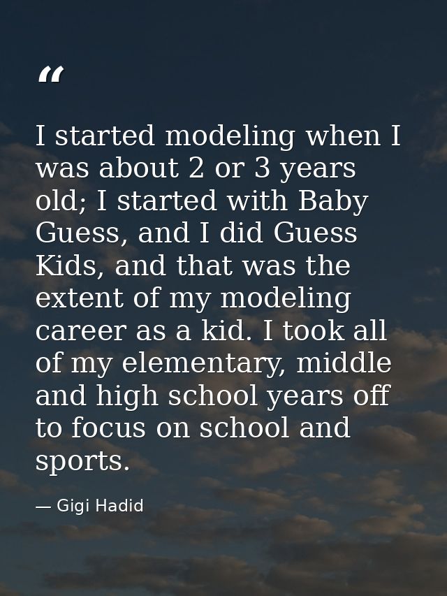 I started modeling when I was about 2 or 3 years old; I started with Baby Guess, and I did Guess Kids, and that was the  — Gigi Hadid