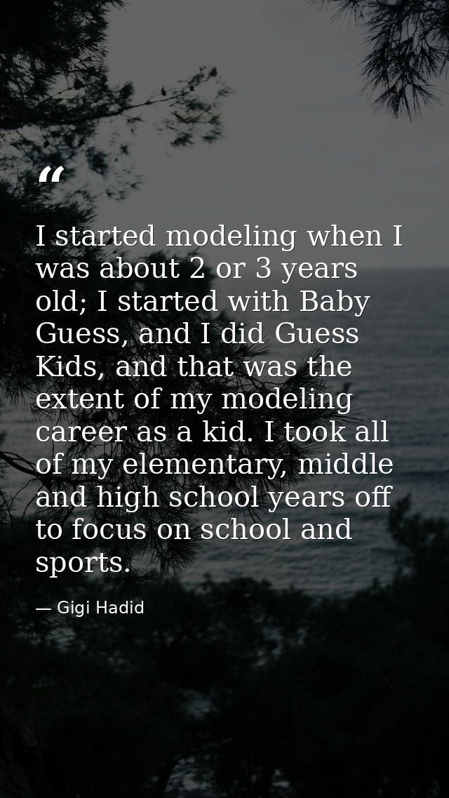 I started modeling when I was about 2 or 3 years old; I started with Baby Guess, and I did Guess Kids, and that was the  — Gigi Hadid