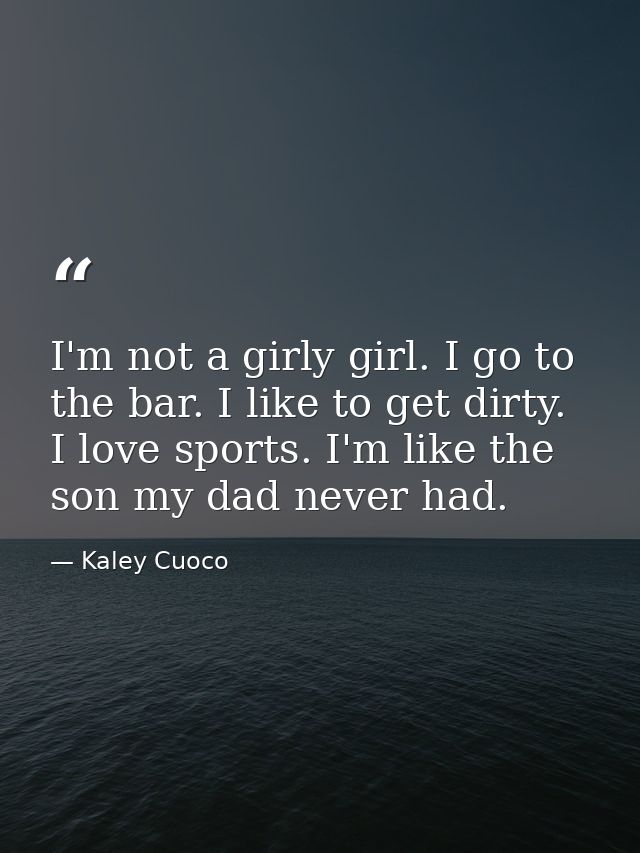 I'm not a girly girl. I go to the bar. I like to get dirty. I love sports. I'm like the son my dad never had. — Kaley Cuoco