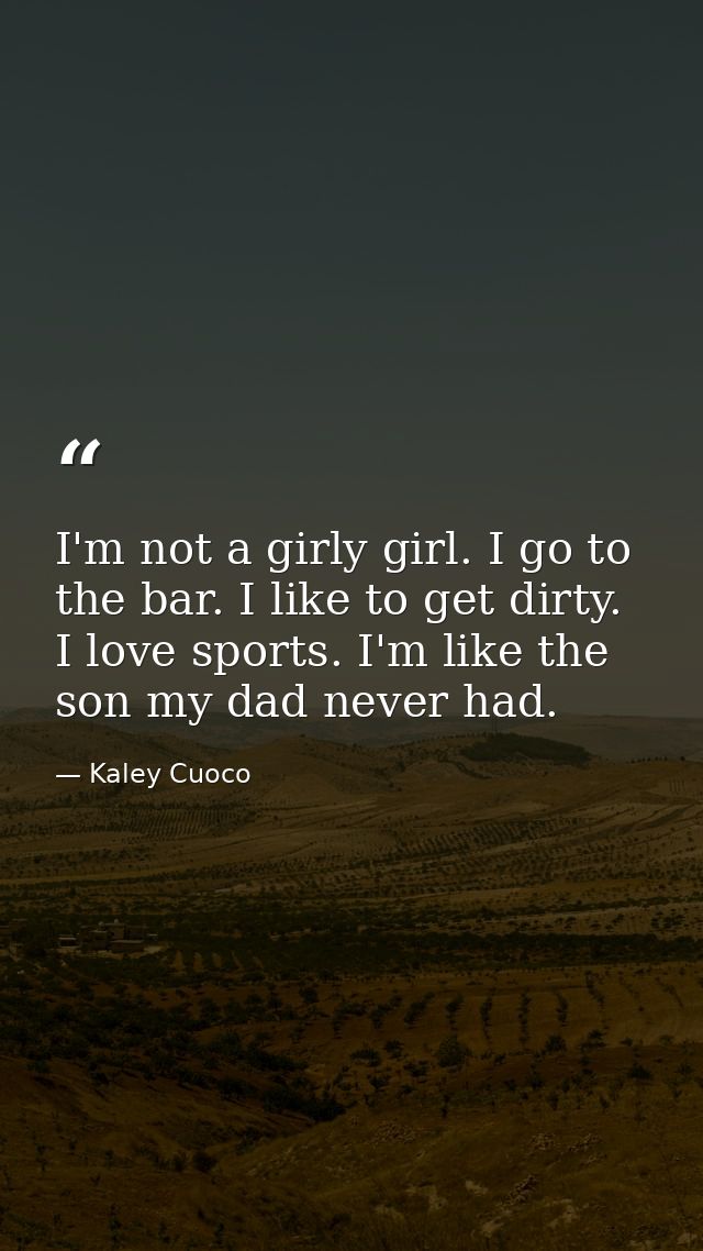 I'm not a girly girl. I go to the bar. I like to get dirty. I love sports. I'm like the son my dad never had. — Kaley Cuoco