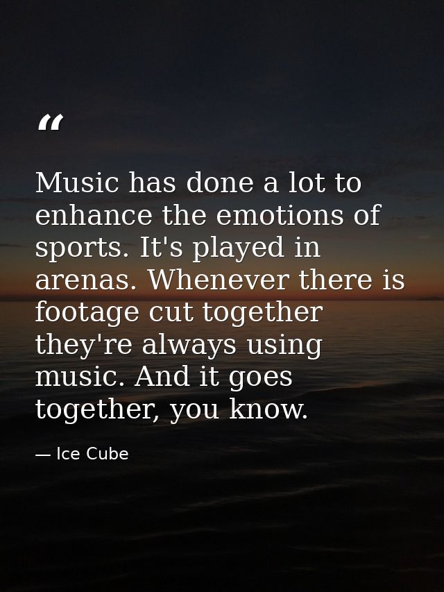 Music has done a lot to enhance the emotions of sports. It's played in arenas. Whenever there is footage cut together th — Ice Cube