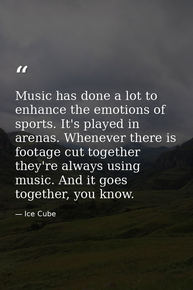 Music has done a lot to enhance the emotions of sports. It's played in arenas. Whenever there is footage cut together th — Ice Cube