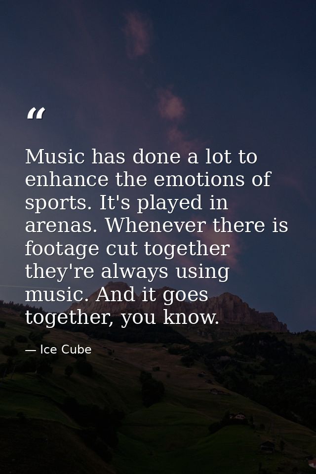 Music has done a lot to enhance the emotions of sports. It's played in arenas. Whenever there is footage cut together th — Ice Cube